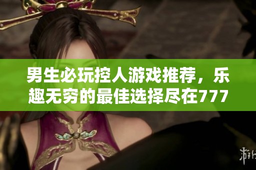 男生必玩控人游戏推荐，乐趣无穷的最佳选择尽在777手游网