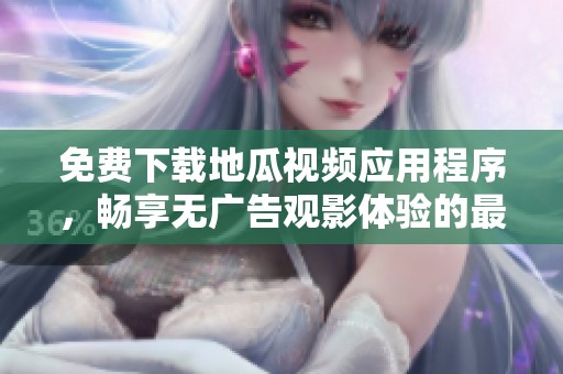免费下载地瓜视频应用程序，畅享无广告观影体验的最佳选择