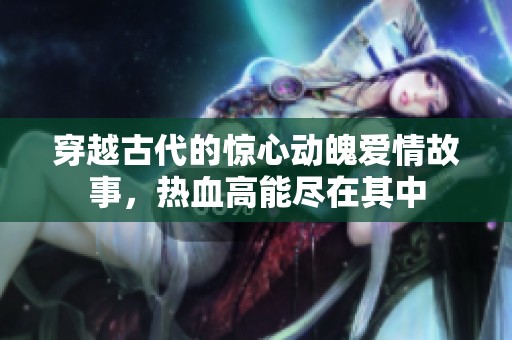 穿越古代的惊心动魄爱情故事，热血高能尽在其中