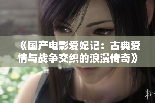 《国产电影爱妃记：古典爱情与战争交织的浪漫传奇》