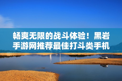 畅爽无限的战斗体验！黑岩手游网推荐最佳打斗类手机游戏