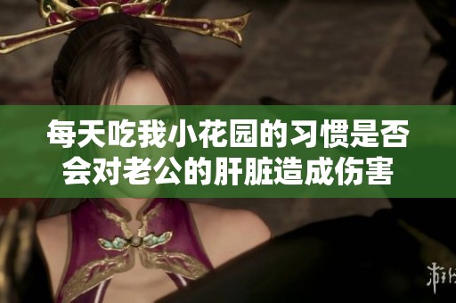 每天吃我小花园的习惯是否会对老公的肝脏造成伤害