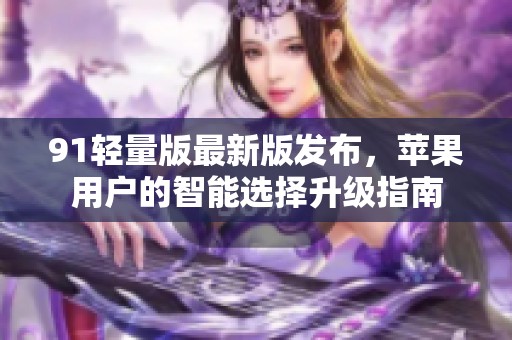 91轻量版最新版发布，苹果用户的智能选择升级指南
