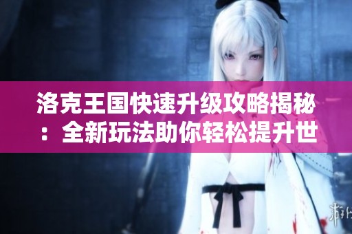 洛克王国快速升级攻略揭秘：全新玩法助你轻松提升世界等级！