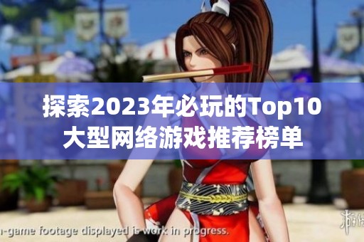 探索2023年必玩的Top10大型网络游戏推荐榜单