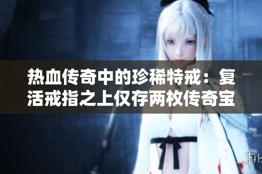 热血传奇中的珍稀特戒：复活戒指之上仅存两枚传奇宝物
