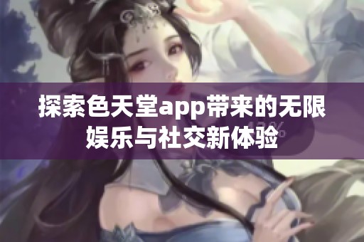 探索色天堂app带来的无限娱乐与社交新体验