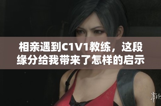 相亲遇到C1V1教练，这段缘分给我带来了怎样的启示