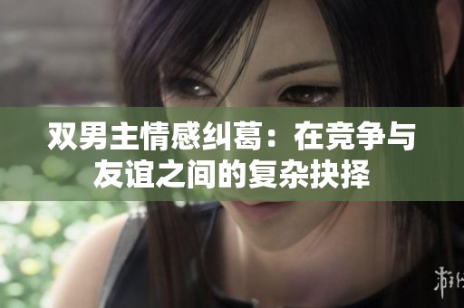 双男主情感纠葛：在竞争与友谊之间的复杂抉择