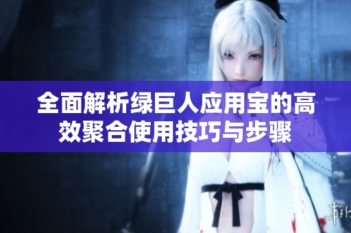 全面解析绿巨人应用宝的高效聚合使用技巧与步骤