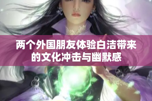 两个外国朋友体验白洁带来的文化冲击与幽默感