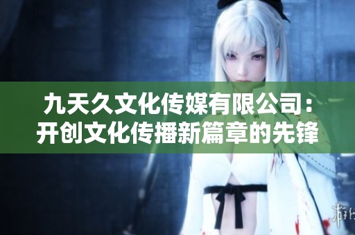 九天久文化传媒有限公司：开创文化传播新篇章的先锋力量