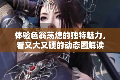 体验色翁荡熄的独特魅力，看又大又硬的动态图解读
