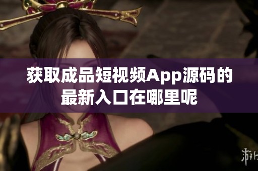获取成品短视频App源码的最新入口在哪里呢