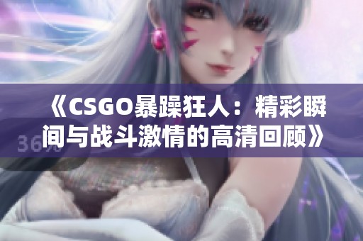 《CSGO暴躁狂人：精彩瞬间与战斗激情的高清回顾》