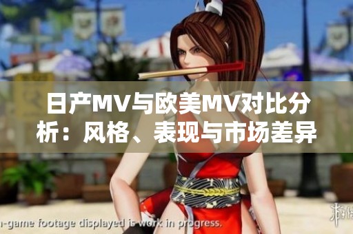 日产MV与欧美MV对比分析：风格、表现与市场差异探讨