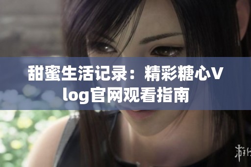 甜蜜生活记录：精彩糖心Vlog官网观看指南