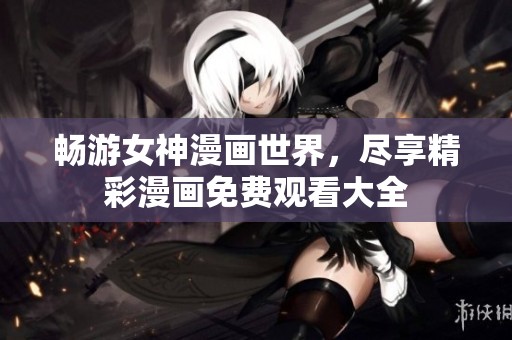 畅游女神漫画世界，尽享精彩漫画免费观看大全