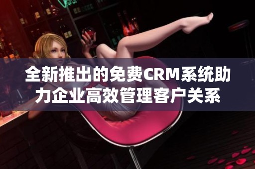 全新推出的免费CRM系统助力企业高效管理客户关系