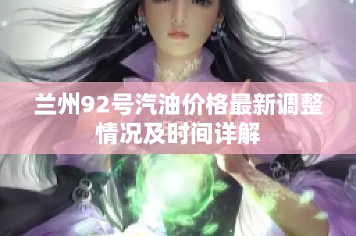 兰州92号汽油价格最新调整情况及时间详解