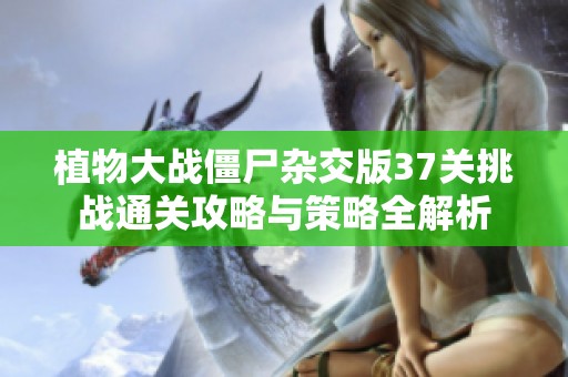 植物大战僵尸杂交版37关挑战通关攻略与策略全解析