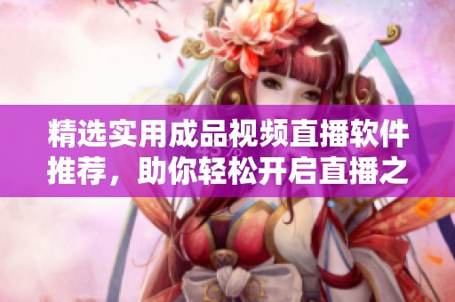 精选实用成品视频直播软件推荐，助你轻松开启直播之旅