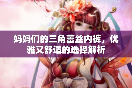 妈妈们的三角蕾丝内裤，优雅又舒适的选择解析