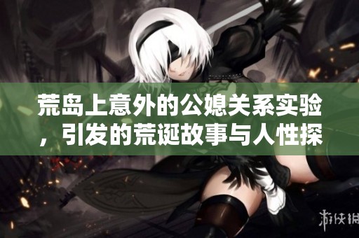 荒岛上意外的公媳关系实验，引发的荒诞故事与人性探索