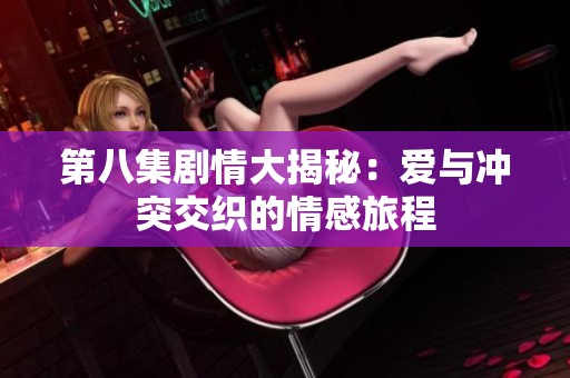 第八集剧情大揭秘：爱与冲突交织的情感旅程