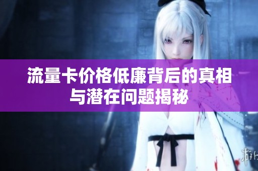 流量卡价格低廉背后的真相与潜在问题揭秘