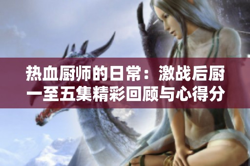 热血厨师的日常：激战后厨一至五集精彩回顾与心得分享