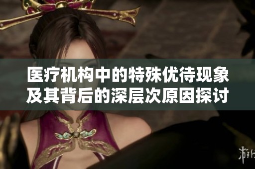 医疗机构中的特殊优待现象及其背后的深层次原因探讨