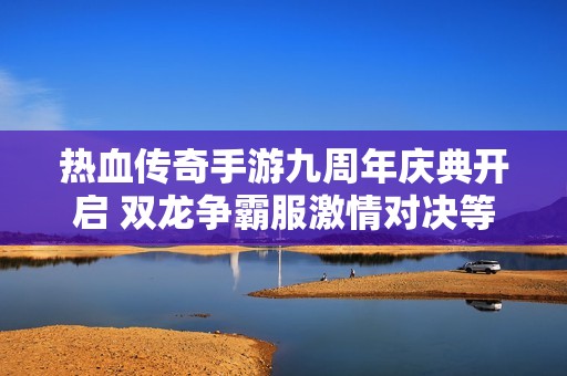 热血传奇手游九周年庆典开启 双龙争霸服激情对决等你参与