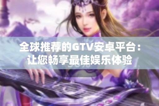 全球推荐的GTV安卓平台：让您畅享最佳娱乐体验