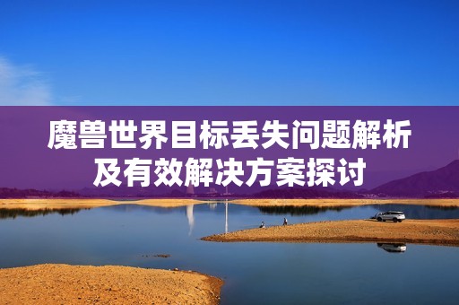 魔兽世界目标丢失问题解析及有效解决方案探讨