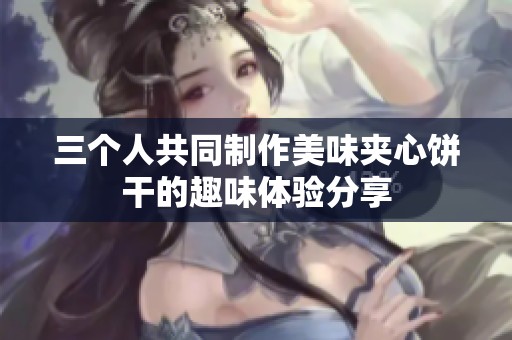 三个人共同制作美味夹心饼干的趣味体验分享