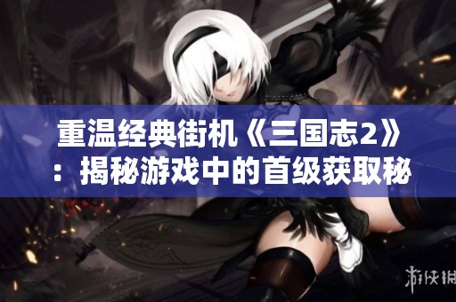 重温经典街机《三国志2》：揭秘游戏中的首级获取秘诀