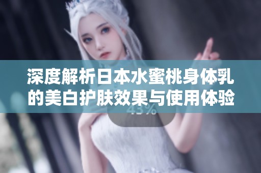 深度解析日本水蜜桃身体乳的美白护肤效果与使用体验