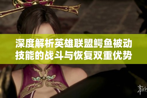 深度解析英雄联盟鳄鱼被动技能的战斗与恢复双重优势