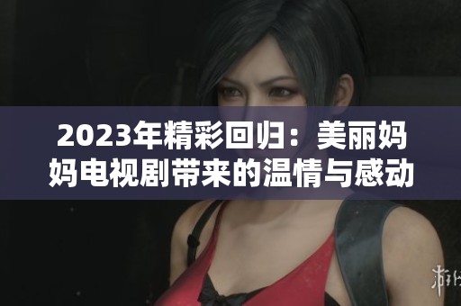 2023年精彩回归：美丽妈妈电视剧带来的温情与感动