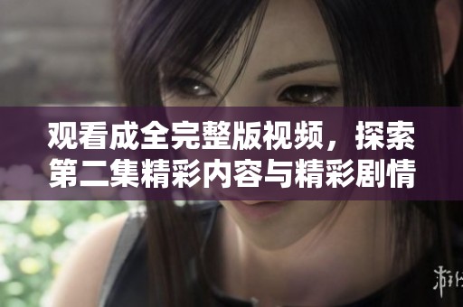 观看成全完整版视频，探索第二集精彩内容与精彩剧情解析