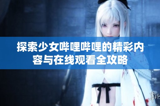 探索少女哔哩哔哩的精彩内容与在线观看全攻略