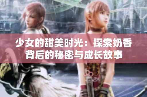 少女的甜美时光：探索奶香背后的秘密与成长故事