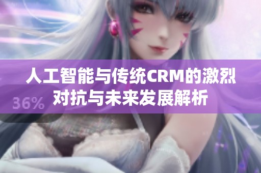 人工智能与传统CRM的激烈对抗与未来发展解析