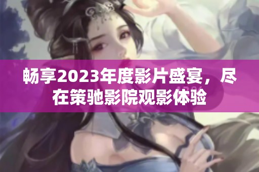 畅享2023年度影片盛宴，尽在策驰影院观影体验