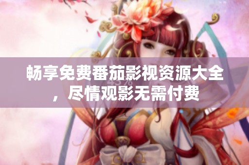 畅享免费番茄影视资源大全，尽情观影无需付费