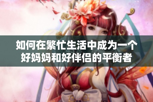 如何在繁忙生活中成为一个好妈妈和好伴侣的平衡者
