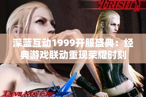 深蓝互动1999开服盛典：经典游戏联动重现荣耀时刻