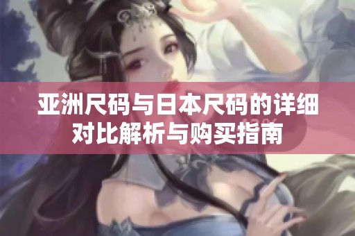 亚洲尺码与日本尺码的详细对比解析与购买指南