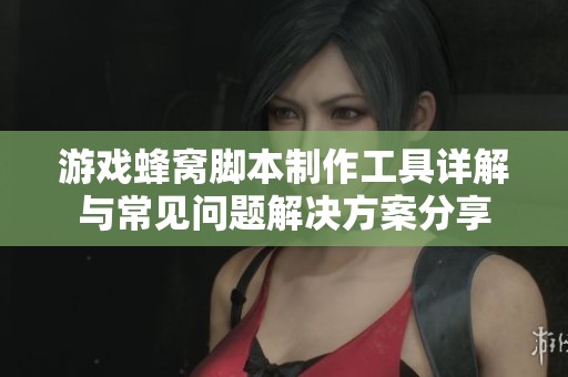 游戏蜂窝脚本制作工具详解与常见问题解决方案分享